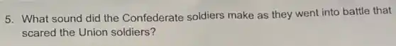 5. What sound did the Confederate soldiers make as they went into battle that
scared the Union soldiers?