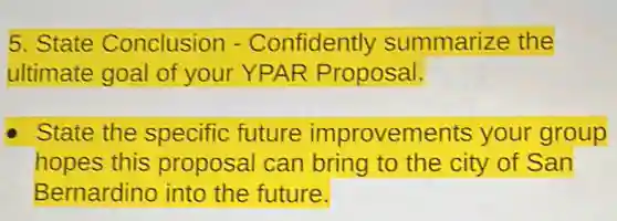 5. State Conclusion - Confidently summarize the
ultimate goal of your YPAR Proposal.
State the specific future improvements your group
hopes this proposal can bring to the city of San
Bernardino into the future.
