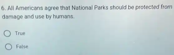 6. All Americans agree that National Parks should be protected from
damage and use by humans.
True
False