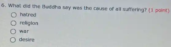 6. What did the Buddha say was the cause of all suffering?(1 point)
hatred
religion
war
desire