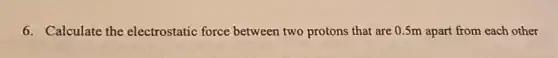 6. Calculate the electrostatic force between two protons that are 0.5m apart from each other