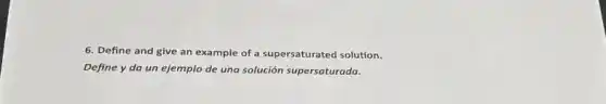 6. Define and give an example of a supersaturated solution.
Define y da un ejemplo de una solución supersaturada.