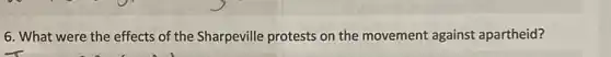 6. What were the effects of the Sharpeville protests on the movement against apartheid?