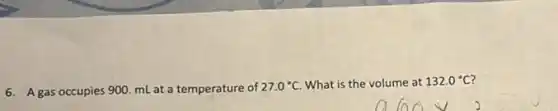 6. A gas occupies 900 mL at a temperature of 27.0^circ C What is the volume at 132.0^circ C