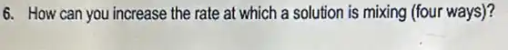 6. How can you increase the rate at which a solution is mixing (four ways)?
