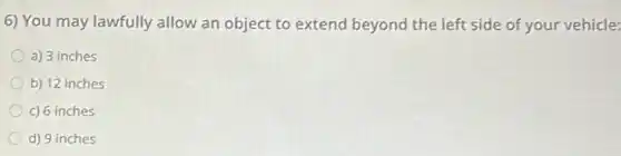6) You may lawfully allow an object to extend beyond the left side of your vehicle:
a) 3 inches
b) 12 inches
c) 6 inches
d) 9 inches