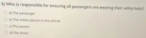 6) Who is responsible for ensuring all passengers are wearing their safety belts?
a) The passenger
b) The oldest person in the vehicle
c) The parent
d) The driver
