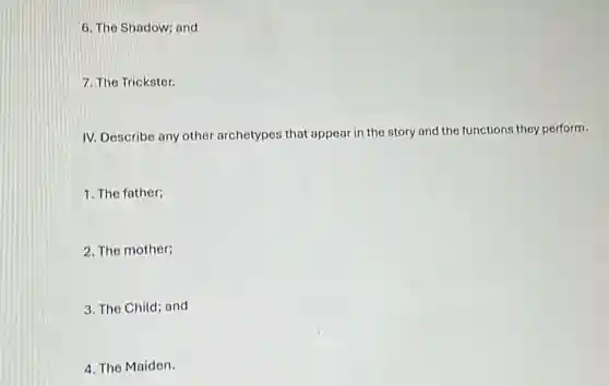 6. The Shadow; and
7. The Trickster.
IV. Describe any other archetypes that appear in the story and the functions they perform.
1. The father;
2. The mother;
3. The Child; and
4. The Maiden.