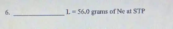 6. underline ( )L=56.0 grams of Ne at STP