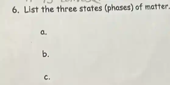 6.List the three states (phases) of matter.
a.
b.
c.