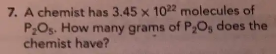 7. A chemist has 3.45times 10^22 molecules of
P_(2)O_(5) How many grams of P_(2)O_(5) does the
chemist have?