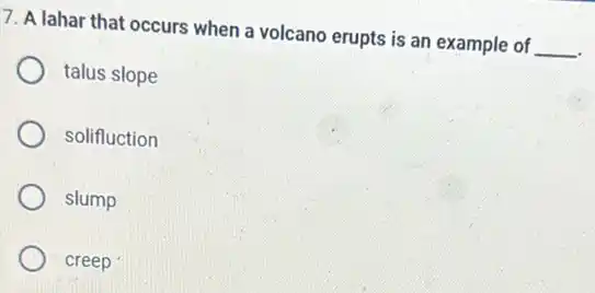 7. A lahar that occurs when a volcano erupts is an example of __
talus slope
solifluction
slump
creep