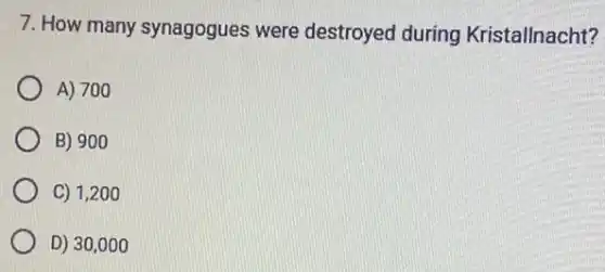 7. How many synagogues were destroyed during Kristallnacht?
A) 700
B) 900
C) 1,200
D) 30,000