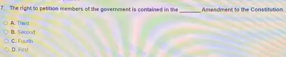 7. The right to petition members of the government is contained in the __ Amendment to the Constitution.
A. Third
B. Second
C. Fourth
D. First