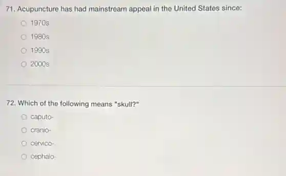 71. Acupuncture has had mainstream appeal in the United States since:
1970s
1980 s
1990 s
2000s
72. Which of the following means "skull?"
caputo-
cranio-
cervico-
cephalo-