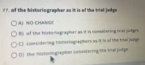 77. of the historiographer as it is of the trial judge
A) NO CHANGE
C
B) of the historiographer as it is considering trial judges
considering historiographers , as it is of the trial judge
C
D) the historiographer considering the trial judge