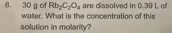 8. 30 g of Rb_(2)C_(2)O_(4) are dissolved in 0.39 L of
water.What is the concentration of this
solution in molarity?