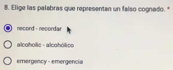 8. Elige las palabras que representan un falso cognado.
record - recordar
alcoholic - alcohólico
emergency - emergencia