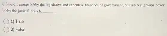 8. Interest groups lobby the legislative and executive branches of government, but interest groups never
lobby the judicial branch. __
1) True
2) False