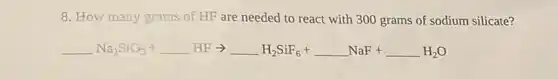 8. How many grams of HF are needed to react with 300 grams of sodium silicate?
underline ( )Na_(2)SiO_(3)+underline ( )HFarrow underline ( )H_(2)SiF_(6)+underline ( )NaF+underline ( )H_(2)O