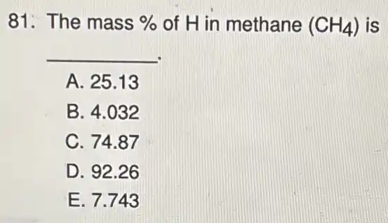 81. The mass %  of H in methane (CH_(4)) is
__
A. 25.13
B. 4.032
C. 74.87
D. 92.26
E. 7.743