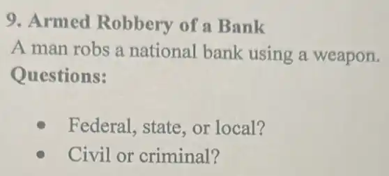 9. Armed Robbery of a Bank
A man robs a national bank using a weapon.
Questions:
Federal, state or local?
Civil or criminal?