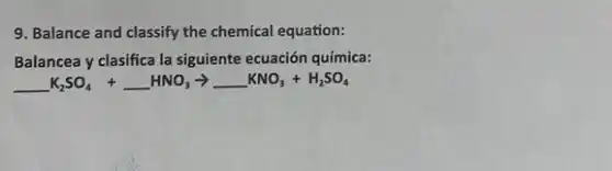 9. Balance and classify the chemical equation:
Balancea y clasifica la siguiente ecuación química:
underline ( )K_(2)SO_(4)+underline ( )HNO_(3)arrow underline ( )KNO_(3)+H_(2)SO_(4)