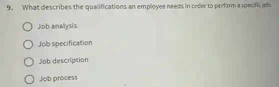 9. What describes the qualifications an employee needs in order to perform a specific job.
Job analysis
Job specification
Job description
Job process