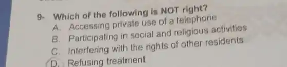 9. Which of the following is NOT right?
A. Accessing private use of a telephone
B. Participating in social and religious activities
C. Interfering with the rights of other residents
D. Refusing treatment