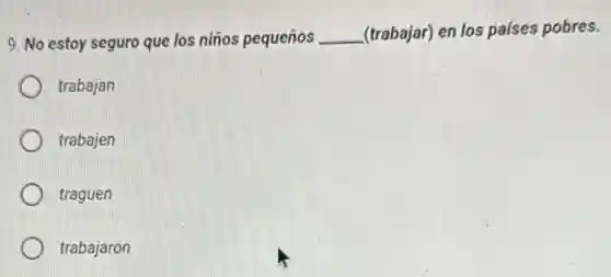 9. No estoy seguro que los niños pequeños __ (trabajar) en los países pobres.
trabajan
trabajen
traguen
trabajaron