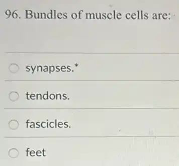 96. Bundles of muscle cells are:
synapses.
tendons.
fascicles.
feet