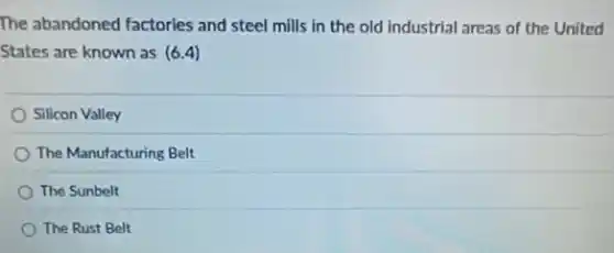 The abandoned factories and steel mills in the old industrial areas of the United
States are known as (6.4)
Silicon Valley
The Manufacturing Belt
The Sunbelt
The Rust Belt