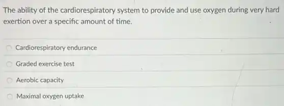 The ability of the cardiorespiratory system to provide and use oxygen during very hard
exertion over a specific amount of time.
Cardiorespiratory endurance
Graded exercise test
Aerobic capacity
Maximal oxygen uptake