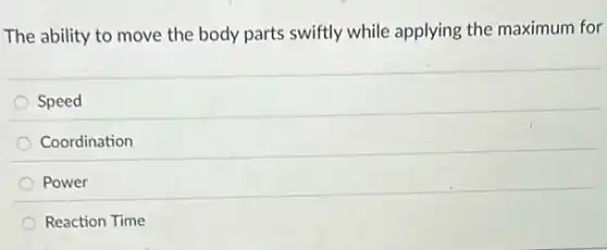 The ability to move the body parts swiftly while applying the maximum for
Speed
Coordination
Power
Reaction Time