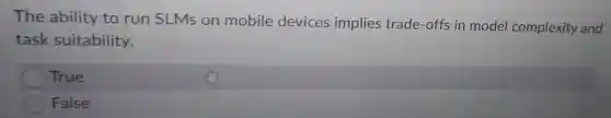 The ability to run SLMs on mobile devices implies trade-offs in model complexity and
task suitability.
True
False