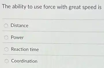 The ability to use force with great speed is
Distance
Power
Reaction time
Coordination
