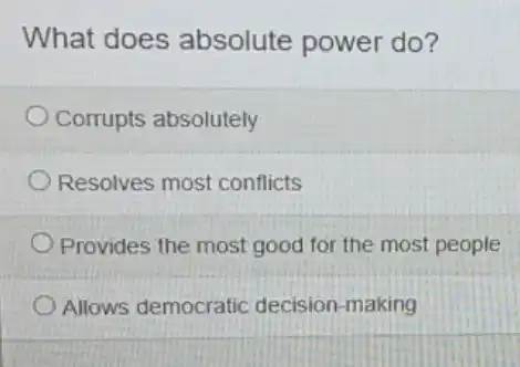 What does absolute power do?
Corrupts absolutely
Resolves most conflicts
Provides the most good for the most people
Allows democratic decision-making