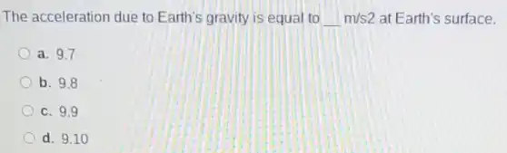 The acceleration due to Earth's gravity is equal to __ m/s2 at Earth's surface.
a. 9.7
b. 9.8
c. 9.9
d. 9.10