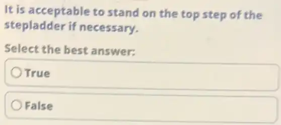 It is acceptable to stand on the top step of the
stepladder if necessary.
Select the best answer:
True
False