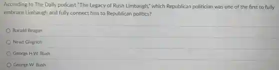According to The Daily podcast "The Legacy of Rush Limbaugh," which Republican politician was one of the first to fully
embrace Limbaugh and fully connect him to Republican politics?
Ronald Reagan
Newt Gingrich
George H.W. Bush
George W. Bush