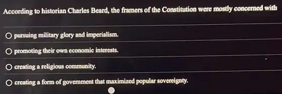 According to historian Charles Beard, the framers of the Constitution were mostly concerned with
pursuing military glory and imperialism.
promoting their own economic interests.
creating a religious community.
creating a form of government that maximized popular sovereignty.