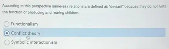 According to this perspective same-sex relations are defined as "deviant" because they do not fulfill
the function of producing and rearing children.
Functionalism
C Conflict theory
Symbolic interactionism