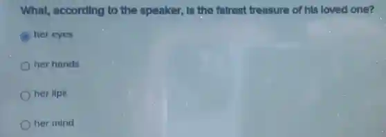 What, according to the speaker, Is the falrest treasure of his loved one?
C her eyes
her hands
her lips
her mind