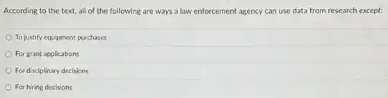 According to the text.all of the following are ways a law enforcement agency can use data from research except:
To justify equipment purchases
For grant applications
For disciplinary decisions
For hiring decisions