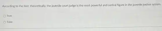 According to the text.theoretically, the juvenile court judge is the most powerful and central figure in the juvenile justice
True
False