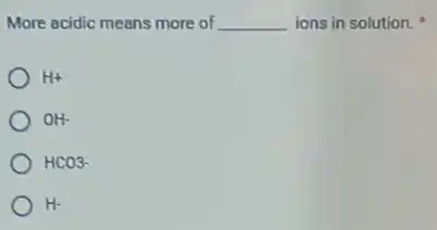 More acidic means more of __ ions in solution.
H+
OH-
HCO3-
H-