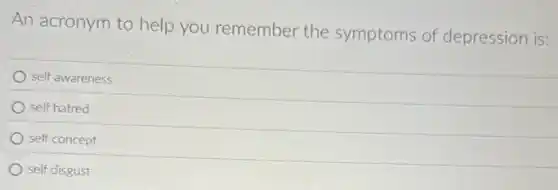 An acronym to help you remember the symptoms of depression is:
self awareness
self hatred
self concept
self disgust