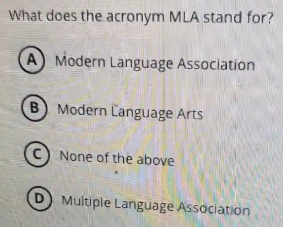 What does the acronym MLA stand for?
A Modern Language Association
B Modern Language Antis
C None of the above
D
Multiple Language Association