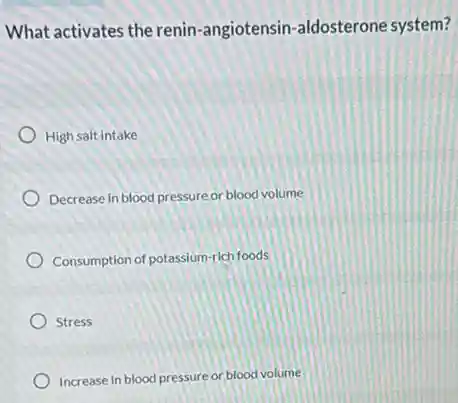 What activates the renin -angiotensin-aldosterone system?
High salt intake
Decrease in blood pressure or blood volume
Consumption of potassium-rich foods
Stress
Increase in blood pressure or blood volume