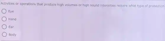 Activities or operations that produce high volumes or high sound intensities require what type of protection?
Eye
Hand
Ear
Body